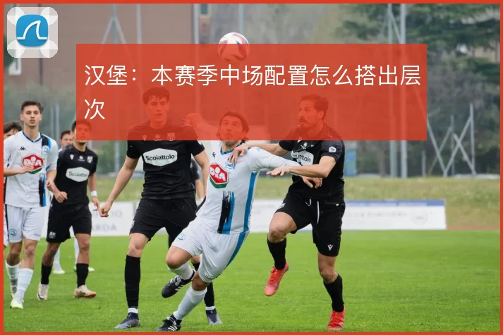 汉堡：本赛季中场配置怎么搭出层次