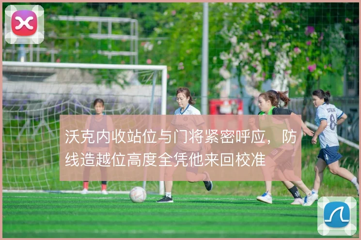 沃克内收站位与门将紧密呼应，防线造越位高度全凭他来回校准