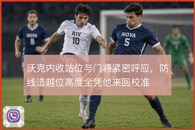 沃克内收站位与门将紧密呼应，防线造越位高度全凭他来回校准