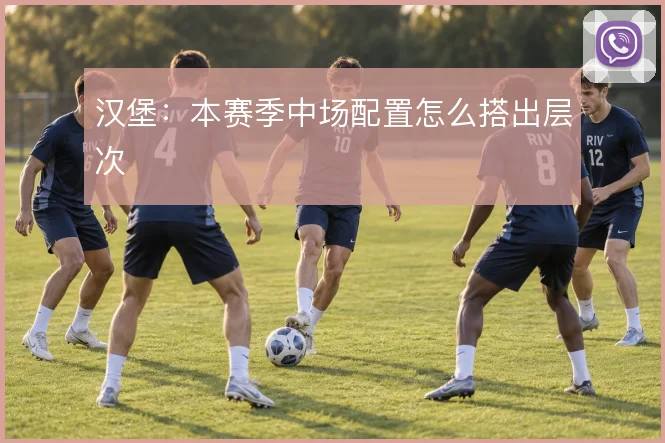 汉堡：本赛季中场配置怎么搭出层次