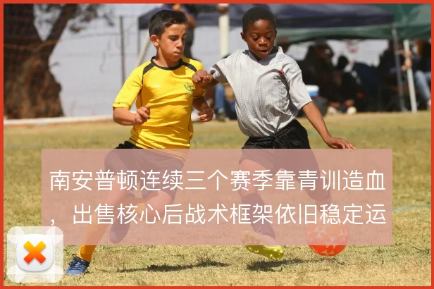 南安普顿连续三个赛季靠青训造血,出售核心后战术框架依旧稳定运转