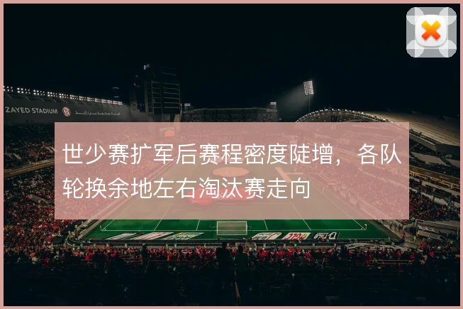 世少赛扩军后赛程密度陡增，各队轮换余地左右淘汰赛走向