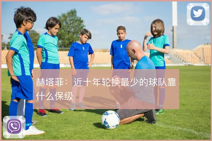 赫塔菲：近十年轮换最少的球队靠什么保级