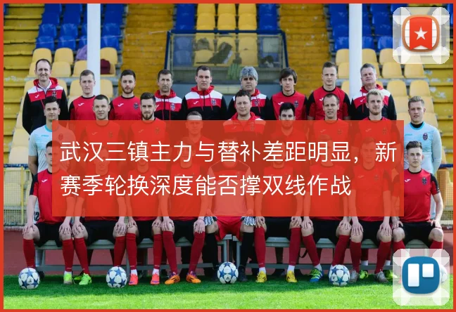 武汉三镇主力与替补差距明显，新赛季轮换深度能否撑双线作战