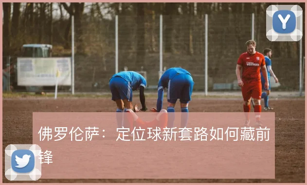 佛罗伦萨:定位球新套路如何藏前锋
