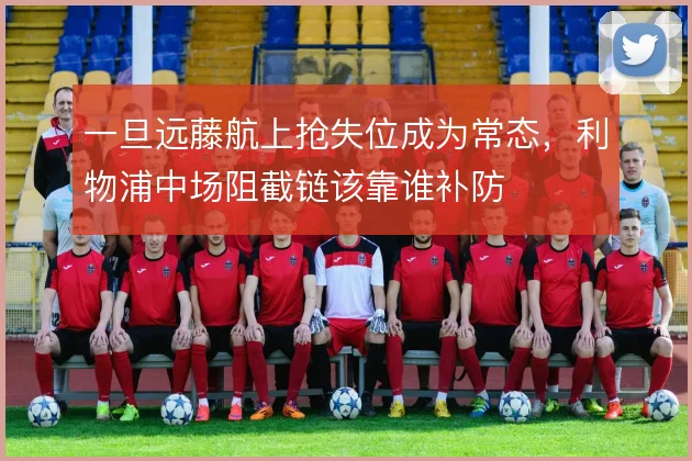 一旦远藤航上抢失位成为常态，利物浦中场阻截链该靠谁补防