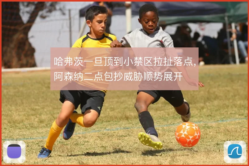 哈弗茨一旦顶到小禁区拉扯落点,阿森纳二点包抄威胁顺势展开