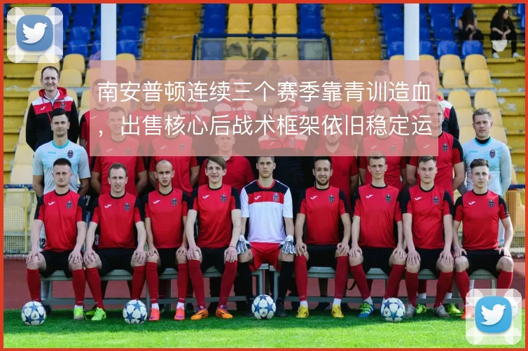 南安普顿连续三个赛季靠青训造血,出售核心后战术框架依旧稳定运转