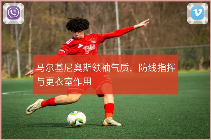 马尔基尼奥斯领袖气质,防线指挥与更衣室作用