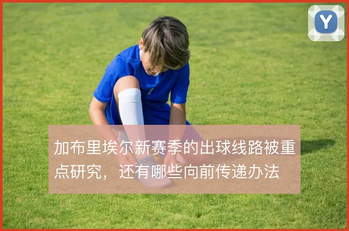 加布里埃尔新赛季的出球线路被重点研究,还有哪些向前传递办法