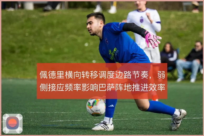 佩德里横向转移调度边路节奏,弱侧接应频率影响巴萨阵地推进效率