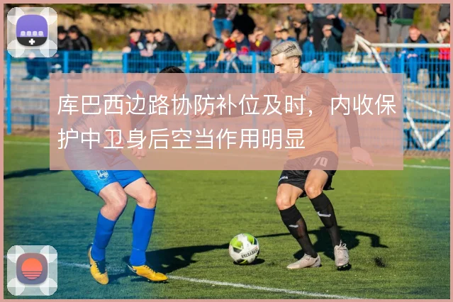 库巴西边路协防补位及时,内收保护中卫身后空当作用明显