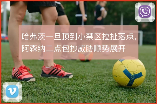 哈弗茨一旦顶到小禁区拉扯落点,阿森纳二点包抄威胁顺势展开