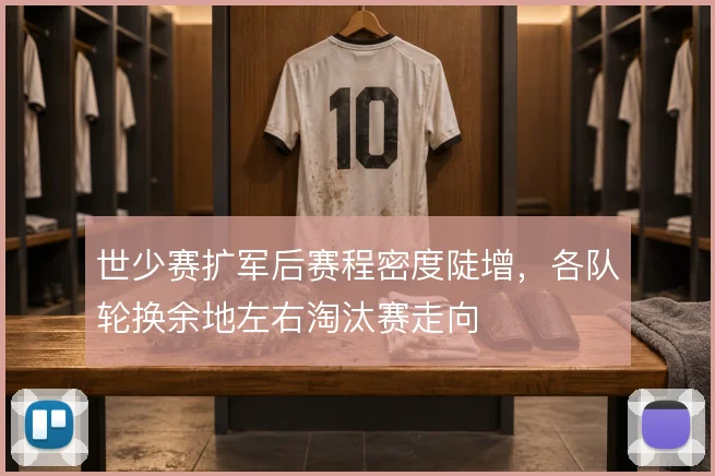 世少赛扩军后赛程密度陡增，各队轮换余地左右淘汰赛走向